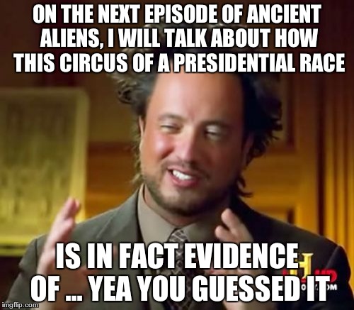 Ancient Aliens | ON THE NEXT EPISODE OF ANCIENT ALIENS, I WILL TALK ABOUT HOW THIS CIRCUS OF A PRESIDENTIAL RACE; IS IN FACT EVIDENCE OF ... YEA YOU GUESSED IT | image tagged in memes,ancient aliens | made w/ Imgflip meme maker