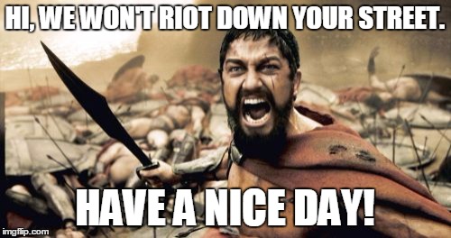 Sparta Leonidas Meme | HI, WE WON'T RIOT DOWN YOUR STREET. HAVE A NICE DAY! | image tagged in memes,sparta leonidas | made w/ Imgflip meme maker