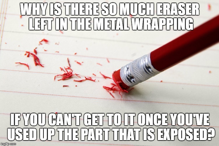 Eraser | WHY IS THERE SO MUCH ERASER LEFT IN THE METAL WRAPPING; IF YOU CAN'T GET TO IT ONCE YOU'VE USED UP THE PART THAT IS EXPOSED? | image tagged in pencil | made w/ Imgflip meme maker