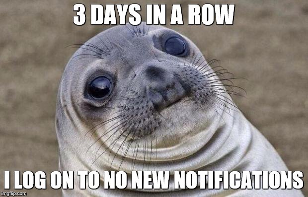 Awkward Moment Sealion | 3 DAYS IN A ROW; I LOG ON TO NO NEW NOTIFICATIONS | image tagged in memes,awkward moment sealion | made w/ Imgflip meme maker