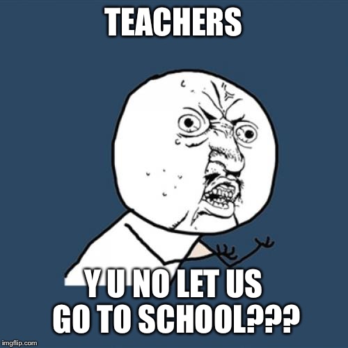 Y U No | TEACHERS; Y U NO LET US GO TO SCHOOL??? | image tagged in memes,y u no | made w/ Imgflip meme maker