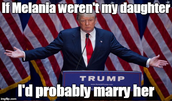 If Melania weren't my daughter I'd probably marry her | made w/ Imgflip meme maker