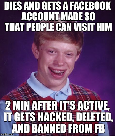 Bad Luck Brian Meme | DIES AND GETS A FACEBOOK ACCOUNT MADE SO THAT PEOPLE CAN VISIT HIM 2 MIN AFTER IT'S ACTIVE, IT GETS HACKED, DELETED, AND BANNED FROM FB | image tagged in memes,bad luck brian | made w/ Imgflip meme maker