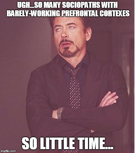 Face You Make Robert Downey Jr | UGH...SO MANY SOCIOPATHS WITH BARELY-WORKING PREFRONTAL CORTEXES; SO LITTLE TIME... | image tagged in memes,face you make robert downey jr | made w/ Imgflip meme maker