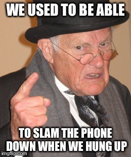 Back In My Day Meme | WE USED TO BE ABLE TO SLAM THE PHONE DOWN WHEN WE HUNG UP | image tagged in memes,back in my day | made w/ Imgflip meme maker