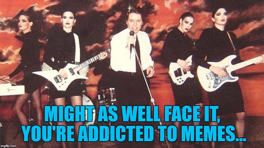 How many women have claimed they were in that video? | MIGHT AS WELL FACE IT, YOU'RE ADDICTED TO MEMES... | image tagged in memes,addicted to love,robert palmer,music,80s music,music videos | made w/ Imgflip meme maker