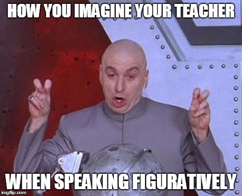 When teacher speaks figuratively... | HOW YOU IMAGINE YOUR TEACHER; WHEN SPEAKING FIGURATIVELY | image tagged in school,real life | made w/ Imgflip meme maker