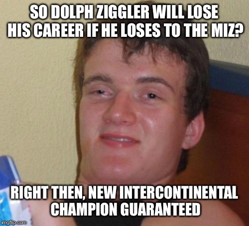 10 Guy Meme | SO DOLPH ZIGGLER WILL LOSE HIS CAREER IF HE LOSES TO THE MIZ? RIGHT THEN, NEW INTERCONTINENTAL CHAMPION GUARANTEED | image tagged in memes,10 guy | made w/ Imgflip meme maker