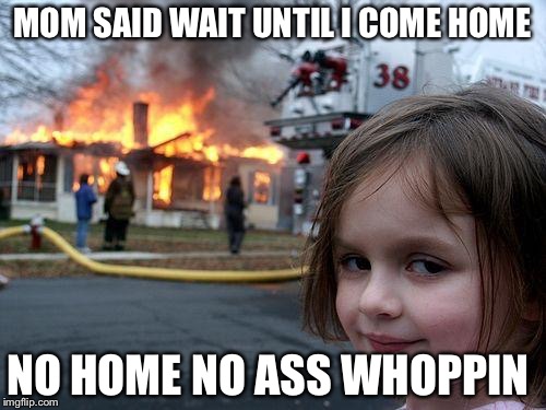 Disaster Girl | MOM SAID WAIT UNTIL I COME HOME; NO HOME NO ASS WHOPPIN | image tagged in memes,disaster girl | made w/ Imgflip meme maker