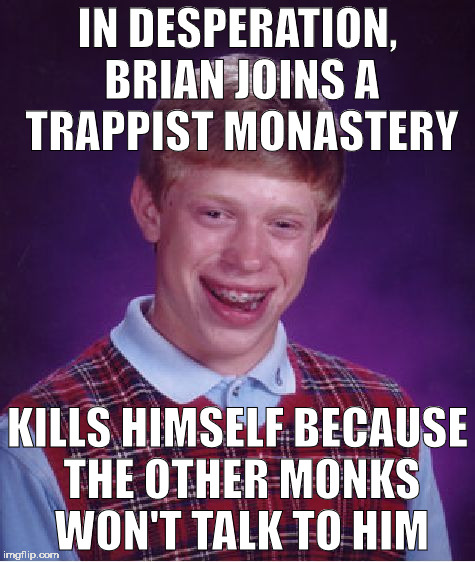 Bad Luck Brian Meme | IN DESPERATION, BRIAN JOINS A TRAPPIST MONASTERY; KILLS HIMSELF BECAUSE THE OTHER MONKS WON'T TALK TO HIM | image tagged in memes,bad luck brian | made w/ Imgflip meme maker