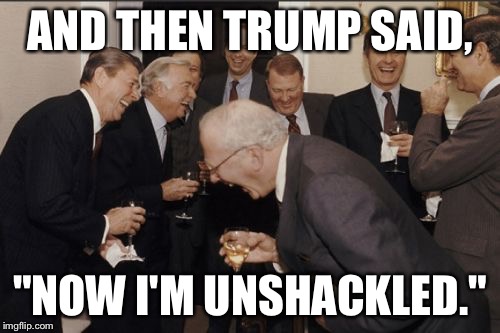 Laughing Men In Suits Meme | AND THEN TRUMP SAID, "NOW I'M UNSHACKLED." | image tagged in memes,laughing men in suits | made w/ Imgflip meme maker