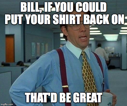 That Would Be Great Meme | BILL, IF YOU COULD PUT YOUR SHIRT BACK ON THAT'D BE GREAT | image tagged in memes,that would be great | made w/ Imgflip meme maker