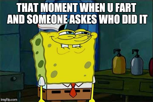 Don't You Squidward Meme | THAT MOMENT WHEN U FART AND SOMEONE ASKES WHO DID IT | image tagged in memes,dont you squidward | made w/ Imgflip meme maker