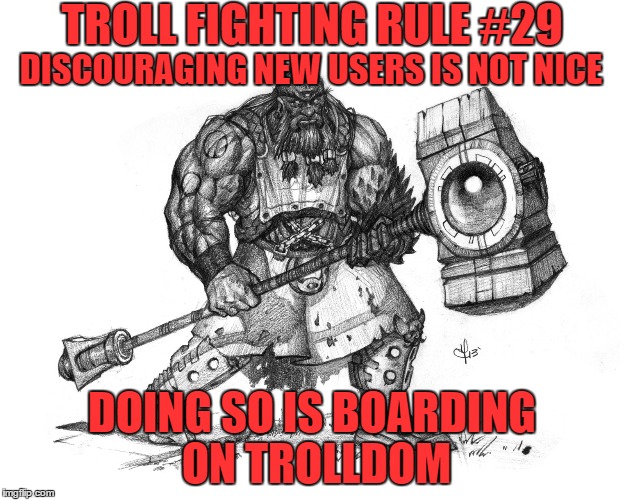 Troll Fighting Rule #29 | TROLL FIGHTING RULE #29; DISCOURAGING NEW USERS IS NOT NICE; DOING SO IS BOARDING ON TROLLDOM | image tagged in troll smasher | made w/ Imgflip meme maker