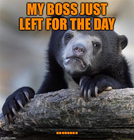 Confession Bear | MY BOSS JUST LEFT FOR THE DAY; ........ | image tagged in memes,confession bear | made w/ Imgflip meme maker