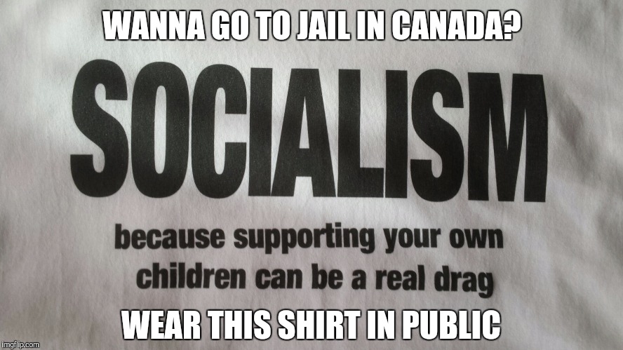 WANNA GO TO JAIL IN CANADA? WEAR THIS SHIRT IN PUBLIC | image tagged in socialism | made w/ Imgflip meme maker