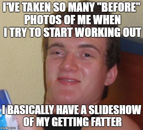10 Guy Meme | I'VE TAKEN SO MANY "BEFORE" PHOTOS OF ME WHEN I TRY TO START WORKING OUT; I BASICALLY HAVE A SLIDESHOW OF MY GETTING FATTER | image tagged in memes,10 guy | made w/ Imgflip meme maker