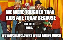 WE WERE TOUGHER THAN KIDS ARE TODAY BECAUSE; ONE EYED RODG. WE WATCHED CLOWNS WHILE EATING LUNCH | image tagged in one eyed rodg | made w/ Imgflip meme maker