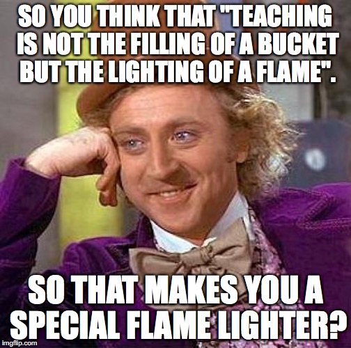Creepy Condescending Wonka Meme | SO YOU THINK THAT "TEACHING IS NOT THE FILLING OF A BUCKET BUT THE LIGHTING OF A FLAME". SO THAT MAKES YOU A SPECIAL FLAME LIGHTER? | image tagged in ece,play | made w/ Imgflip meme maker