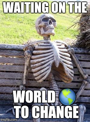 Waiting Skeleton Meme | WAITING ON THE; WORLD 🌎 TO CHANGE | image tagged in memes,waiting skeleton | made w/ Imgflip meme maker