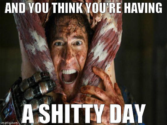 I'm in the butt! I'm in the butt! |  AND YOU THINK YOU'RE HAVING; A SHITTY DAY | image tagged in memes,ash vs evil dead,the morgue,shitty day,karma | made w/ Imgflip meme maker