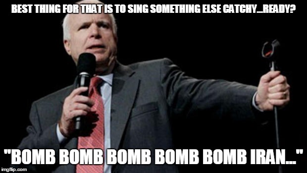 BEST THING FOR THAT IS TO SING SOMETHING ELSE CATCHY...READY? "BOMB BOMB BOMB BOMB BOMB IRAN..." | made w/ Imgflip meme maker