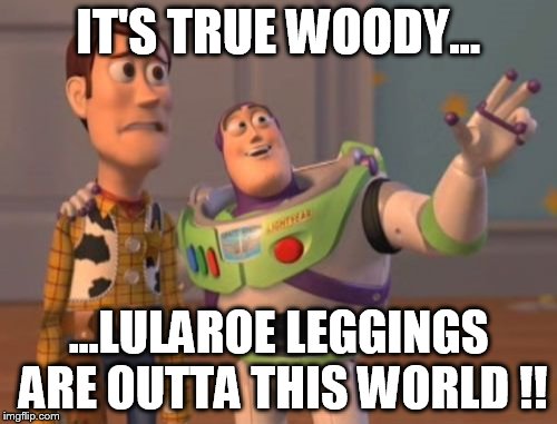 X, X Everywhere Meme | IT'S TRUE WOODY... ...LULAROE LEGGINGS ARE OUTTA THIS WORLD !! | image tagged in memes,x x everywhere | made w/ Imgflip meme maker
