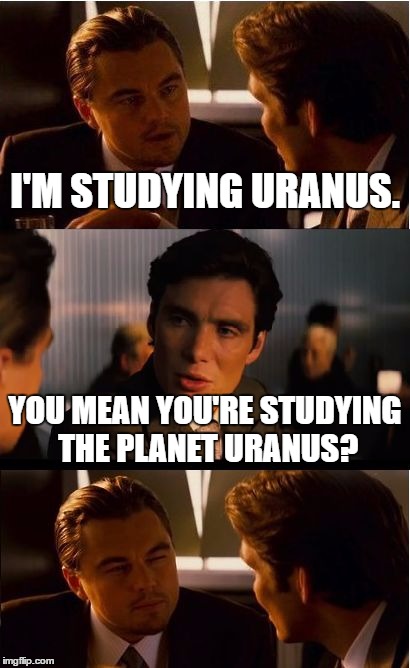 Inception Meme | I'M STUDYING URANUS. YOU MEAN YOU'RE STUDYING THE PLANET URANUS? | image tagged in memes,inception | made w/ Imgflip meme maker