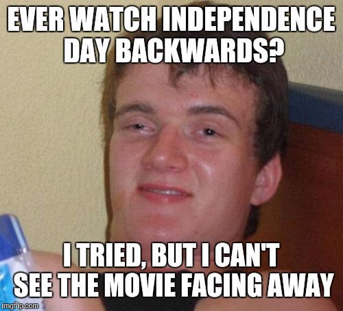 10 Guy | EVER WATCH INDEPENDENCE DAY BACKWARDS? I TRIED, BUT I CAN'T SEE THE MOVIE FACING AWAY | image tagged in memes,10 guy | made w/ Imgflip meme maker