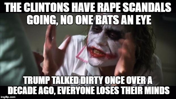 And everybody loses their minds Meme | THE CLINTONS HAVE RAPE SCANDALS GOING, NO ONE BATS AN EYE; TRUMP TALKED DIRTY ONCE OVER A DECADE AGO, EVERYONE LOSES THEIR MINDS | image tagged in memes,and everybody loses their minds | made w/ Imgflip meme maker