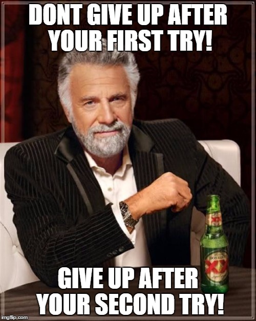 The Most Interesting Man In The World Meme | DONT GIVE UP AFTER YOUR FIRST TRY! GIVE UP AFTER YOUR SECOND TRY! | image tagged in memes,the most interesting man in the world | made w/ Imgflip meme maker