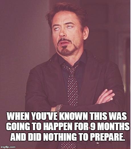 Face You Make Robert Downey Jr Meme | WHEN YOU'VE KNOWN THIS WAS GOING TO HAPPEN FOR 9 MONTHS AND DID NOTHING TO PREPARE. | image tagged in memes,face you make robert downey jr | made w/ Imgflip meme maker