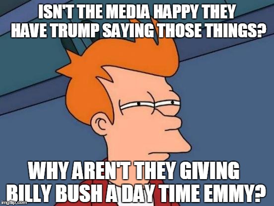 Futurama Fry Meme | ISN'T THE MEDIA HAPPY THEY HAVE TRUMP SAYING THOSE THINGS? WHY AREN'T THEY GIVING BILLY BUSH A DAY TIME EMMY? | image tagged in memes,futurama fry | made w/ Imgflip meme maker