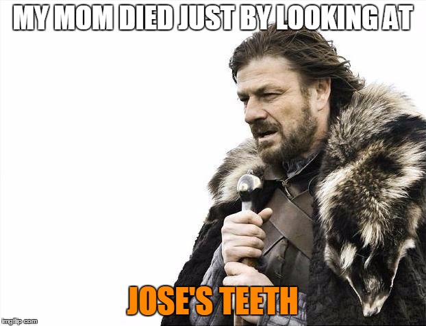 Brace Yourselves X is Coming Meme | MY MOM DIED JUST BY LOOKING AT; JOSE'S TEETH | image tagged in memes,brace yourselves x is coming | made w/ Imgflip meme maker