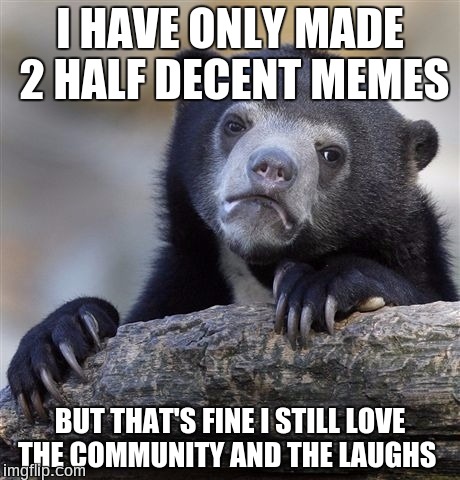 Confession Bear Meme | I HAVE ONLY MADE 2 HALF DECENT MEMES; BUT THAT'S FINE I STILL LOVE THE COMMUNITY AND THE LAUGHS | image tagged in memes,confession bear | made w/ Imgflip meme maker