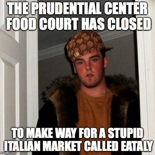Scumbag Steve Meme | THE PRUDENTIAL CENTER FOOD COURT HAS CLOSED; TO MAKE WAY FOR A STUPID ITALIAN MARKET CALLED EATALY | image tagged in memes,scumbag steve | made w/ Imgflip meme maker