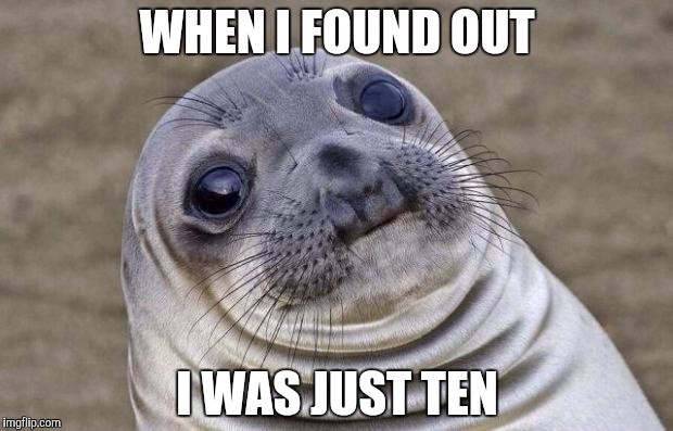 Awkward Moment Sealion Meme | WHEN I FOUND OUT I WAS JUST TEN | image tagged in memes,awkward moment sealion | made w/ Imgflip meme maker