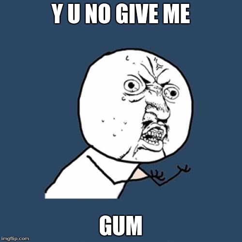 Y U No Meme | Y U NO GIVE ME GUM | image tagged in memes,y u no | made w/ Imgflip meme maker