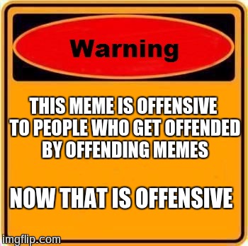 Warning Sign Meme | THIS MEME IS OFFENSIVE TO PEOPLE WHO GET OFFENDED BY OFFENDING MEMES; NOW THAT IS OFFENSIVE | image tagged in memes,warning sign | made w/ Imgflip meme maker