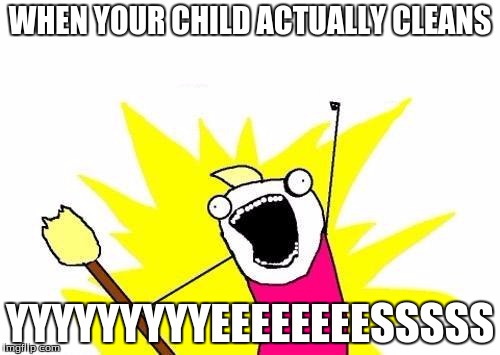 X All The Y Meme | WHEN YOUR CHILD ACTUALLY CLEANS; YYYYYYYYYEEEEEEEESSSSS | image tagged in memes,x all the y | made w/ Imgflip meme maker