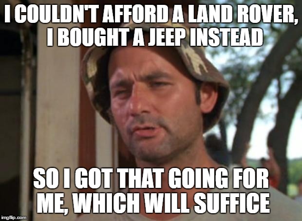 Sorry :D | I COULDN'T AFFORD A LAND ROVER,  I BOUGHT A JEEP INSTEAD; SO I GOT THAT GOING FOR ME, WHICH WILL SUFFICE | image tagged in memes,so i got that goin for me which is nice | made w/ Imgflip meme maker