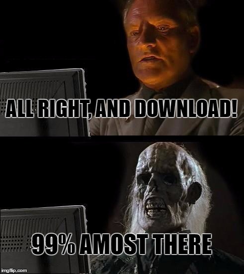 I'll Just Wait Here Meme | ALL RIGHT, AND DOWNLOAD! 99% AMOST THERE | image tagged in memes,ill just wait here | made w/ Imgflip meme maker
