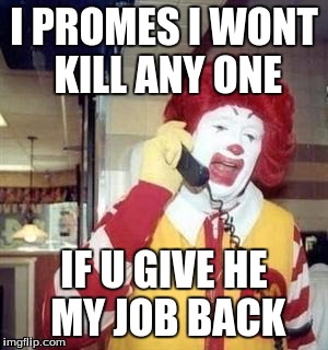 Ronald McDonald Temp | I PROMES I WONT KILL ANY ONE; IF U GIVE HE MY JOB BACK | image tagged in ronald mcdonald temp | made w/ Imgflip meme maker