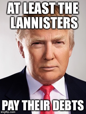 Donald Trump | AT LEAST
THE LANNISTERS; PAY THEIR DEBTS | image tagged in donald trump | made w/ Imgflip meme maker