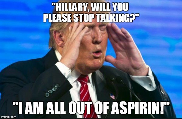 Out of Aspirin | "HILLARY, WILL YOU PLEASE STOP TALKING?"; "I AM ALL OUT OF ASPIRIN!" | image tagged in donald trump | made w/ Imgflip meme maker