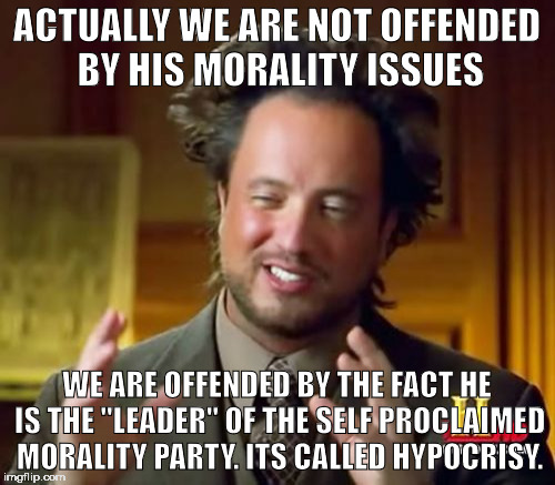 Ancient Aliens Meme | ACTUALLY WE ARE NOT OFFENDED BY HIS MORALITY ISSUES WE ARE OFFENDED BY THE FACT HE IS THE "LEADER" OF THE SELF PROCLAIMED MORALITY PARTY. IT | image tagged in memes,ancient aliens | made w/ Imgflip meme maker