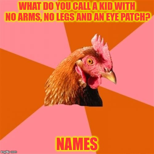 Anti Joke Chicken Meme | WHAT DO YOU CALL A KID WITH NO ARMS, NO LEGS AND AN EYE PATCH? NAMES | image tagged in memes,anti joke chicken | made w/ Imgflip meme maker