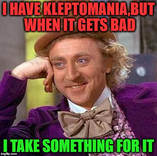 Creepy Condescending Wonka | I HAVE KLEPTOMANIA,BUT WHEN IT GETS BAD; I TAKE SOMETHING FOR IT | image tagged in memes,creepy condescending wonka | made w/ Imgflip meme maker