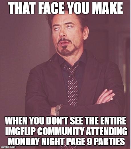 imgflip Monday Night Page 9 @ 9pm EST Party!  Y U No come and have good time?! | THAT FACE YOU MAKE; WHEN YOU DON'T SEE THE ENTIRE IMGFLIP COMMUNITY ATTENDING MONDAY NIGHT PAGE 9 PARTIES | image tagged in memes,face you make robert downey jr,page 9 party,totes fun,soon to be extended time,yay | made w/ Imgflip meme maker