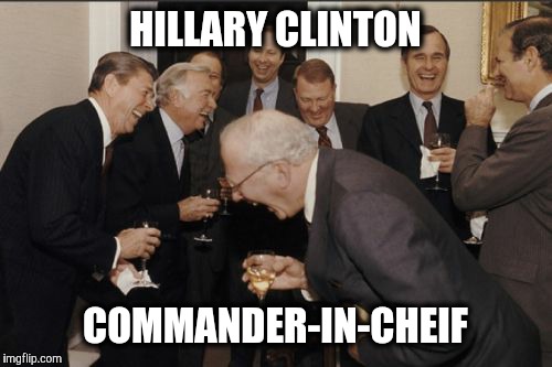 Laughing Men In Suits | HILLARY CLINTON; COMMANDER-IN-CHEIF | image tagged in memes,laughing men in suits | made w/ Imgflip meme maker